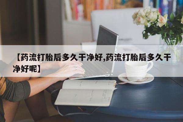 怀孕大月份能不能用米非司酮【药流打胎后多久干净好,药流打胎后多久干净好呢】