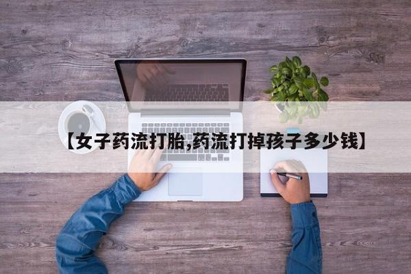 怀孕大月份能不能用米非司酮【女子药流打胎,药流打掉孩子多少钱】