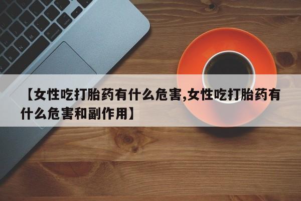 怀孕大月份能不能用米非司酮【女性吃打胎药有什么危害,女性吃打胎药有什么危害和副作用】