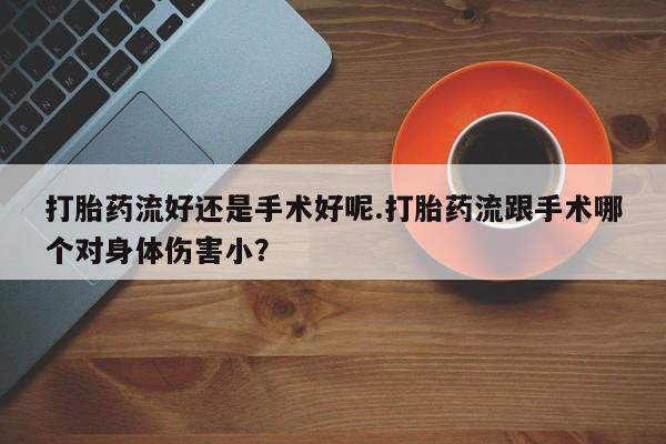 怀孕大月份能不能用米非司酮打胎药流好还是手术好呢.打胎药流跟手术哪个对身体伤害小？