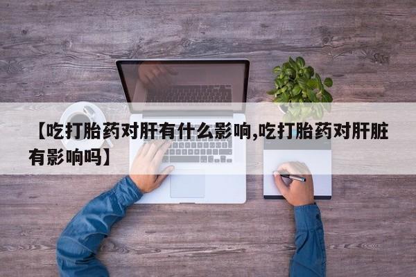 怀孕大月份能不能用米非司酮【吃打胎药对肝有什么影响,吃打胎药对肝脏有影响吗】