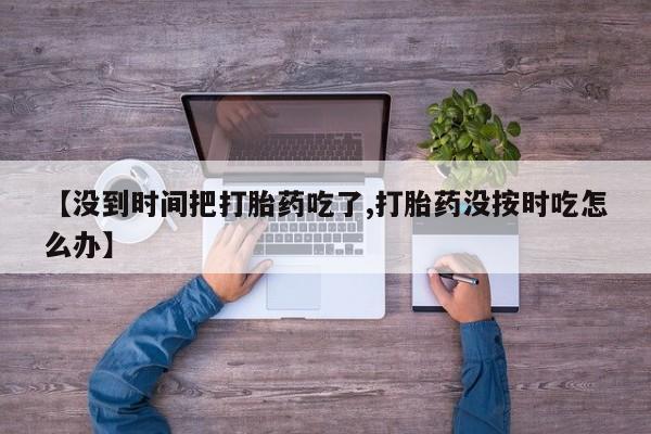 怀孕大月份能不能用米非司酮【没到时间把打胎药吃了,打胎药没按时吃怎么办】