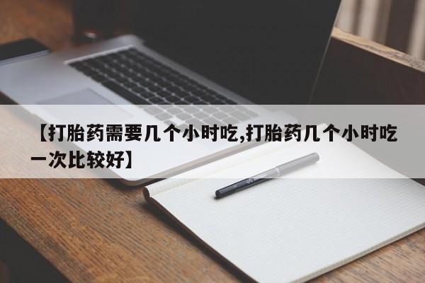 怀孕大月份能不能用米非司酮【打胎药需要几个小时吃,打胎药几个小时吃一次比较好】