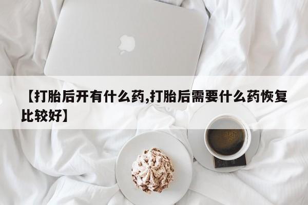 怀孕大月份能不能用米非司酮【打胎后开有什么药,打胎后需要什么药恢复比较好】