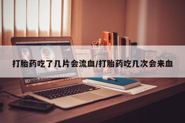怀孕大月份能不能用米非司酮打胎药吃了几片会流血/打胎药吃几次会来血
