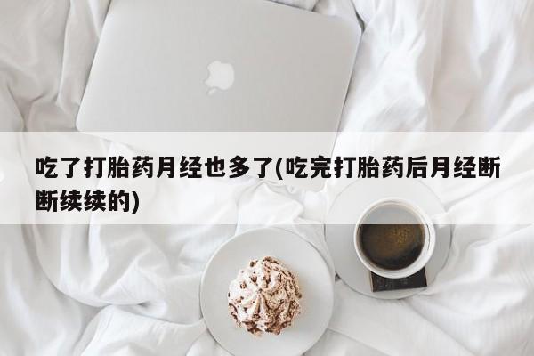 怀孕大月份能不能用米非司酮吃了打胎药月经也多了(吃完打胎药后月经断断续续的)