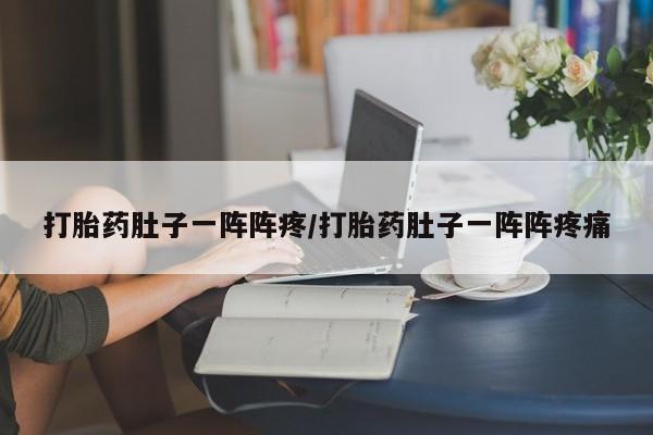 怀孕大月份能不能用米非司酮打胎药肚子一阵阵疼/打胎药肚子一阵阵疼痛