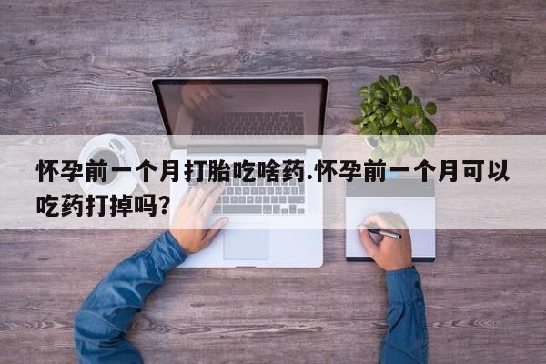 怀孕大月份能不能用米非司酮怀孕前一个月打胎吃啥药.怀孕前一个月可以吃药打掉吗？
