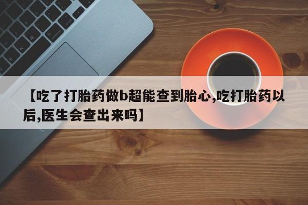 怀孕大月份能不能用米非司酮【吃了打胎药做b超能查到胎心,吃打胎药以后,医生会查出来吗】