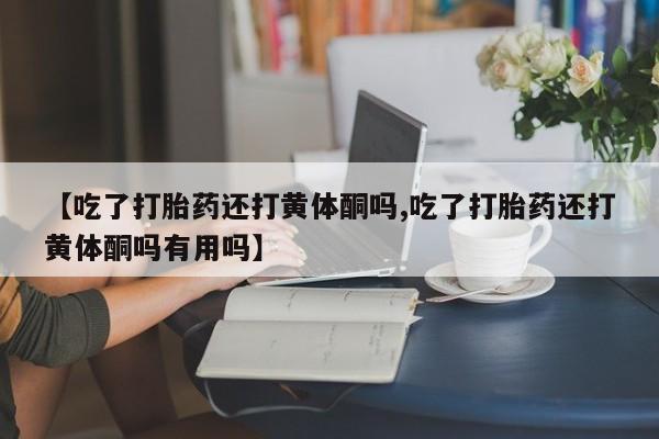 怀孕大月份能不能用米非司酮【吃了打胎药还打黄体酮吗,吃了打胎药还打黄体酮吗有用吗】