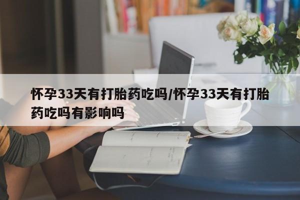 怀孕大月份能不能用米非司酮怀孕33天有打胎药吃吗/怀孕33天有打胎药吃吗有影响吗
