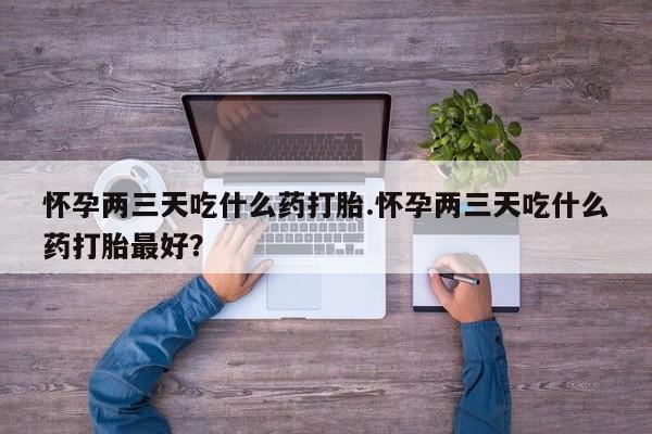 怀孕大月份能不能用米非司酮怀孕两三天吃什么药打胎.怀孕两三天吃什么药打胎最好？