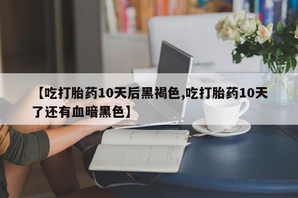 怀孕大月份能不能用米非司酮【吃打胎药10天后黑褐色,吃打胎药10天了还有血暗黑色】