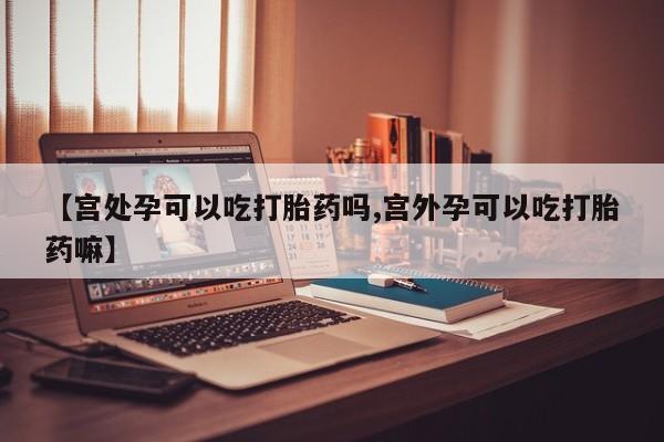 怀孕大月份能不能用米非司酮【宫处孕可以吃打胎药吗,宫外孕可以吃打胎药嘛】