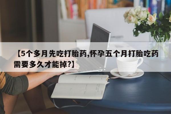 怀孕大月份能不能用米非司酮【5个多月先吃打胎药,怀孕五个月打胎吃药需要多久才能掉?】