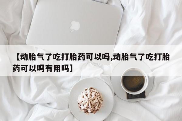 怀孕大月份能不能用米非司酮【动胎气了吃打胎药可以吗,动胎气了吃打胎药可以吗有用吗】