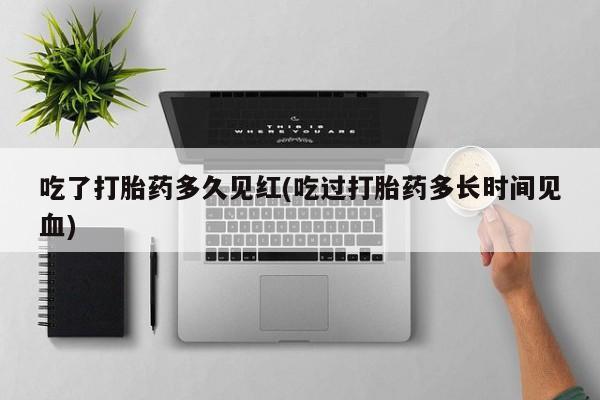 怀孕大月份能不能用米非司酮吃了打胎药多久见红(吃过打胎药多长时间见血)