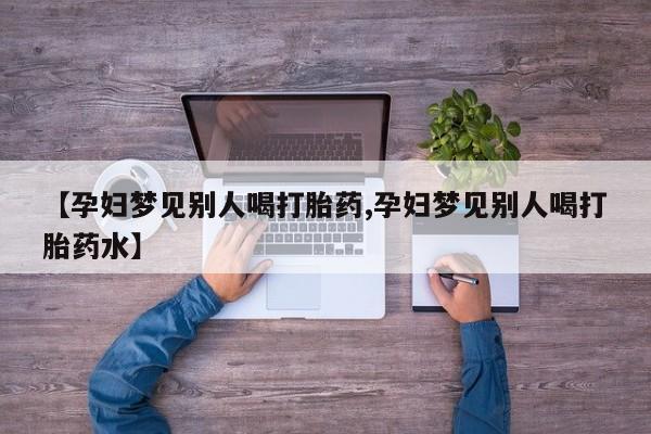 怀孕大月份能不能用米非司酮【孕妇梦见别人喝打胎药,孕妇梦见别人喝打胎药水】