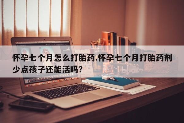 怀孕大月份能不能用米非司酮怀孕七个月怎么打胎药.怀孕七个月打胎药剂少点孩子还能活吗?