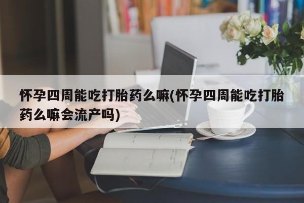 怀孕大月份能不能用米非司酮怀孕四周能吃打胎药么嘛(怀孕四周能吃打胎药么嘛会流产吗)