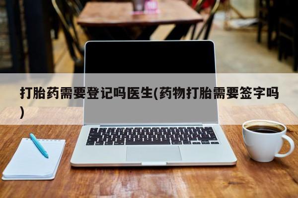 怀孕大月份能不能用米非司酮打胎药需要登记吗医生(药物打胎需要签字吗)