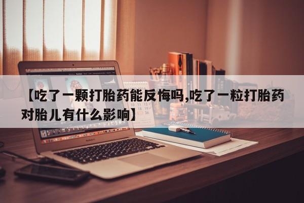 怀孕大月份能不能用米非司酮【吃了一颗打胎药能反悔吗,吃了一粒打胎药对胎儿有什么影响】