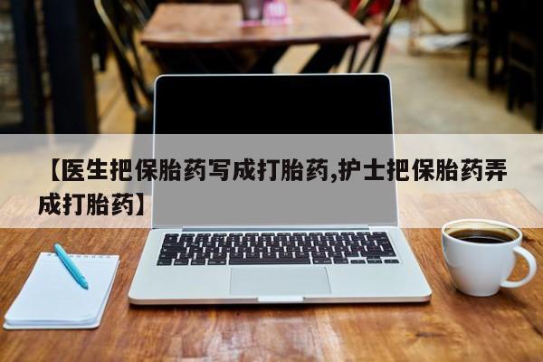 怀孕大月份能不能用米非司酮【医生把保胎药写成打胎药,护士把保胎药弄成打胎药】
