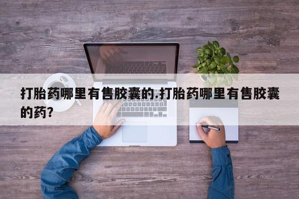 怀孕大月份能不能用米非司酮打胎药哪里有售胶囊的.打胎药哪里有售胶囊的药？