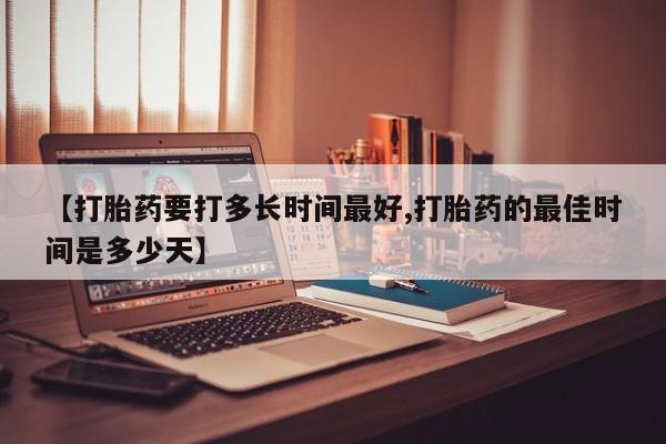 怀孕大月份能不能用米非司酮【打胎药要打多长时间最好,打胎药的最佳时间是多少天】