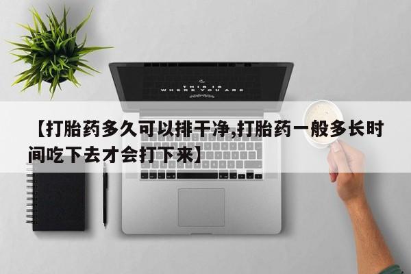 怀孕大月份能不能用米非司酮【打胎药多久可以排干净,打胎药一般多长时间吃下去才会打下来】