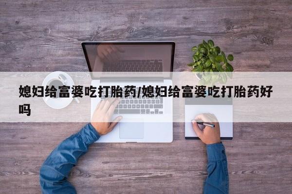 怀孕大月份能不能用米非司酮媳妇给富婆吃打胎药/媳妇给富婆吃打胎药好吗