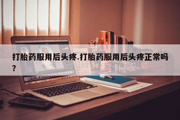 怀孕大月份能不能用米非司酮打胎药服用后头疼.打胎药服用后头疼正常吗？