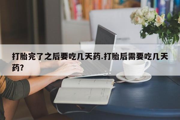 怀孕大月份能不能用米非司酮打胎完了之后要吃几天药.打胎后需要吃几天药？