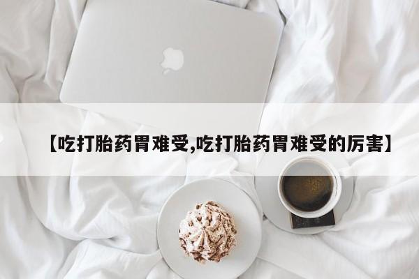 怀孕大月份能不能用米非司酮【吃打胎药胃难受,吃打胎药胃难受的厉害】