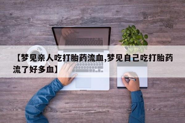 怀孕大月份能不能用米非司酮【梦见亲人吃打胎药流血,梦见自己吃打胎药流了好多血】
