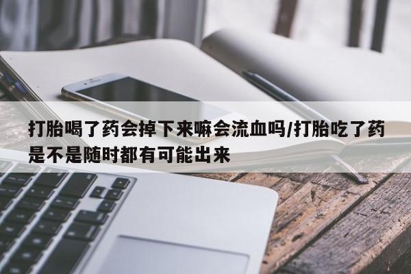 怀孕大月份能不能用米非司酮打胎喝了药会掉下来嘛会流血吗/打胎吃了药是不是随时都有可能出来