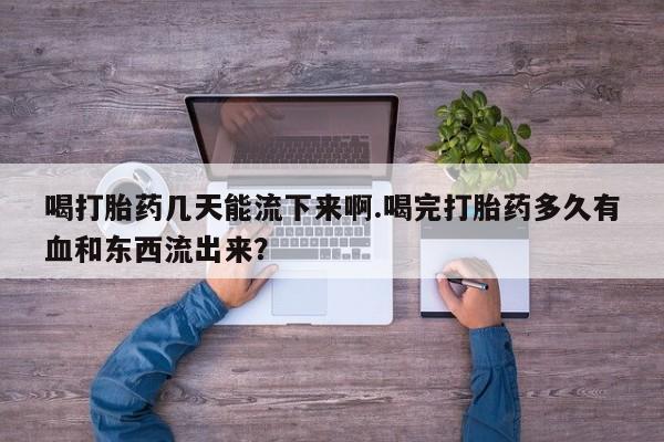 怀孕大月份能不能用米非司酮喝打胎药几天能流下来啊.喝完打胎药多久有血和东西流出来？
