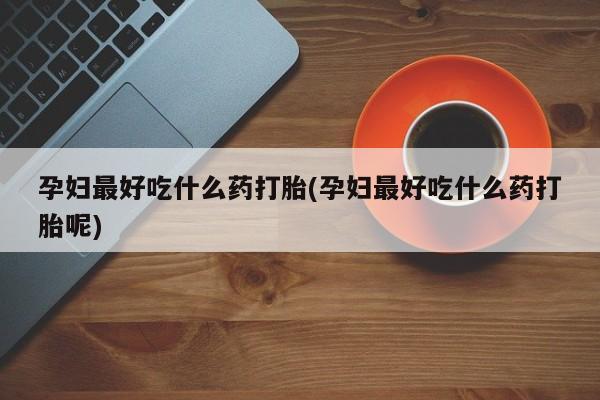 怀孕大月份能不能用米非司酮孕妇最好吃什么药打胎(孕妇最好吃什么药打胎呢)