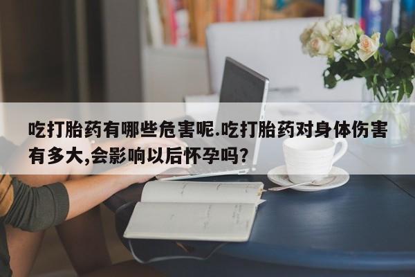 怀孕大月份能不能用米非司酮吃打胎药有哪些危害呢.吃打胎药对身体伤害有多大,会影响以后怀孕吗？