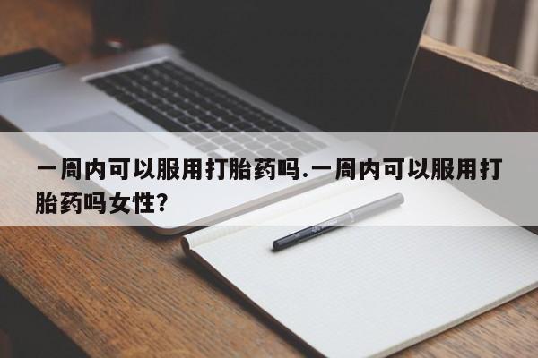 怀孕大月份能不能用米非司酮一周内可以服用打胎药吗.一周内可以服用打胎药吗女性？